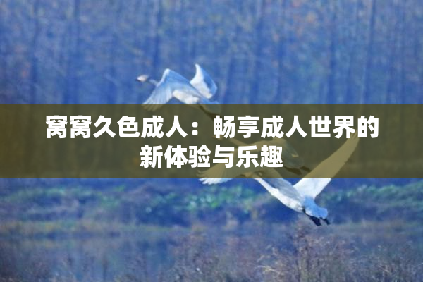 窝窝久色成人：畅享成人世界的新体验与乐趣