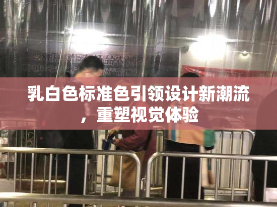 乳白色标准色引领设计新潮流，重塑视觉体验