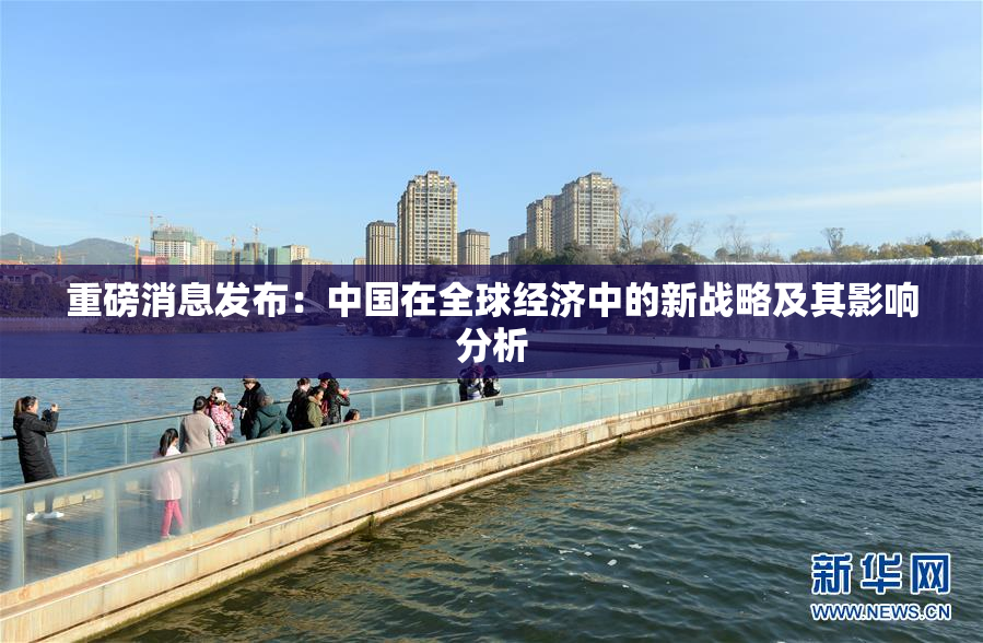 重磅消息发布：中国在全球经济中的新战略及其影响分析