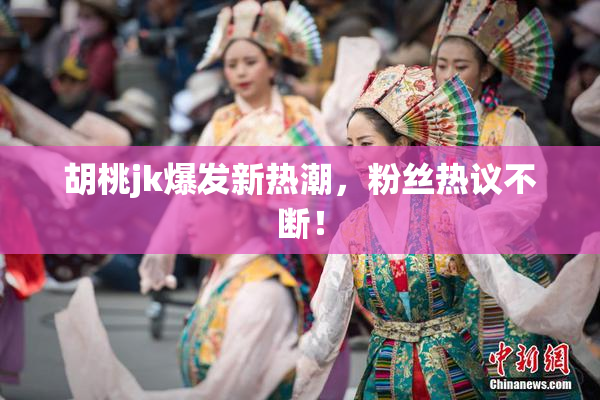 胡桃jk爆发新热潮，粉丝热议不断！