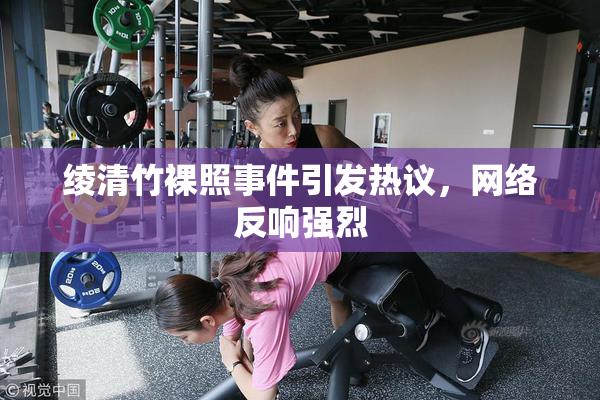 绫清竹裸照事件引发热议，网络反响强烈