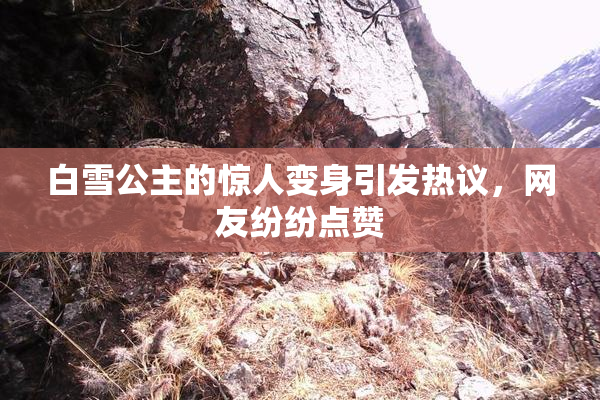 白雪公主的惊人变身引发热议，网友纷纷点赞