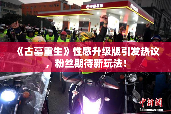 《古墓重生》性感升级版引发热议，粉丝期待新玩法！