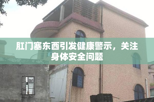 肛门塞东西引发健康警示，关注身体安全问题