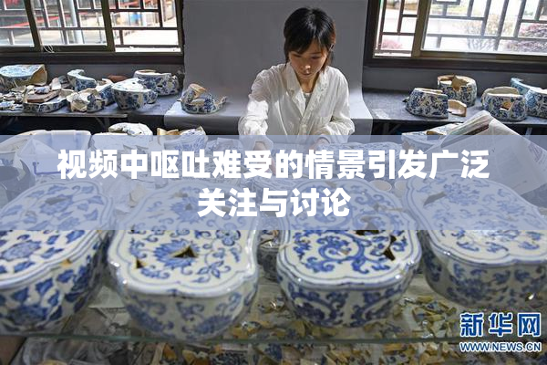 视频中呕吐难受的情景引发广泛关注与讨论