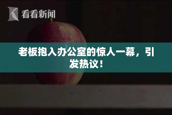 老板抱入办公室的惊人一幕，引发热议！