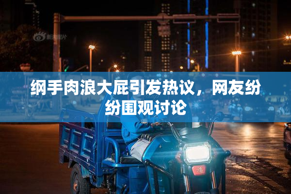 纲手肉浪大屁引发热议，网友纷纷围观讨论