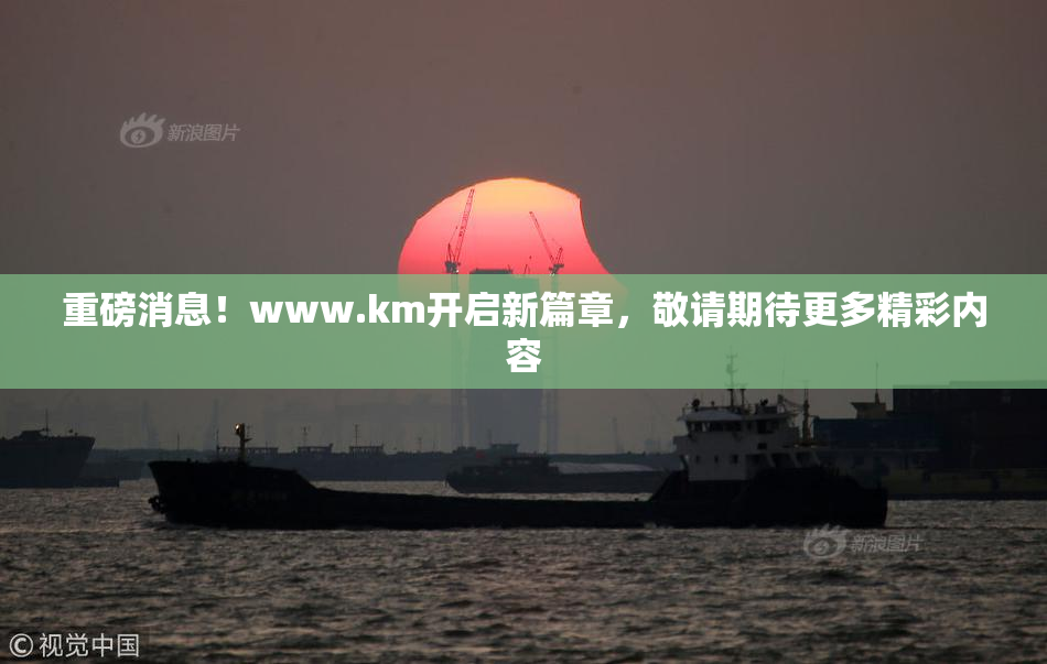 重磅消息！www.km开启新篇章，敬请期待更多精彩内容