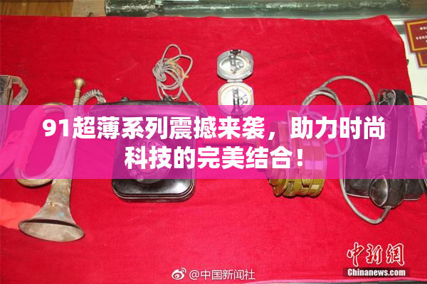 91超薄系列震撼来袭，助力时尚科技的完美结合！