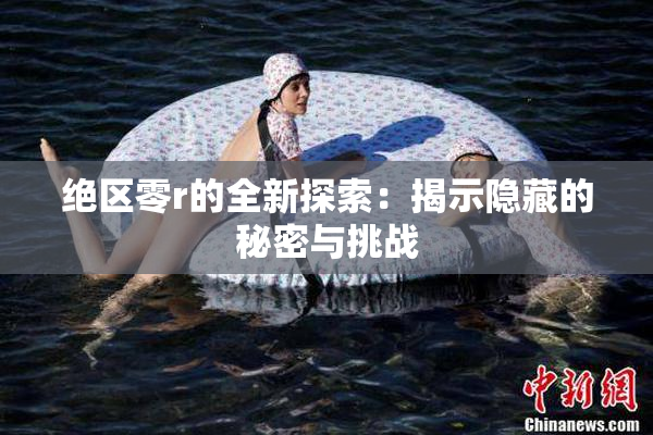 绝区零r的全新探索：揭示隐藏的秘密与挑战