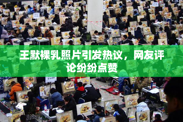王默裸乳照片引发热议，网友评论纷纷点赞
