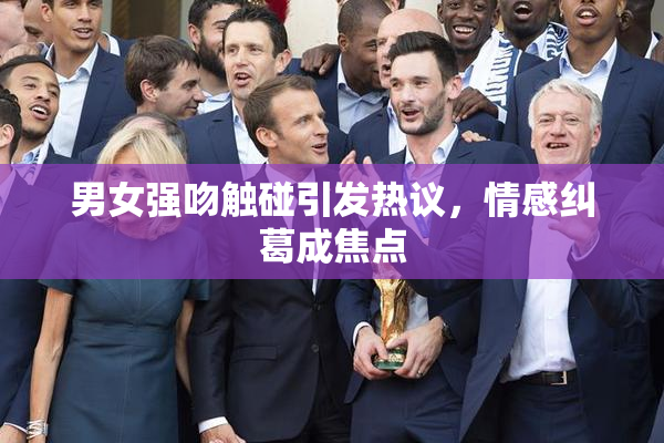 男女强吻触碰引发热议，情感纠葛成焦点