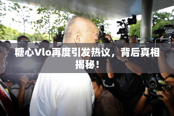 糖心Vlo再度引发热议，背后真相揭秘！