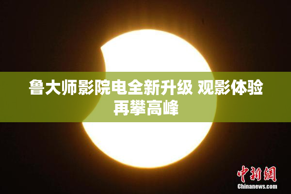 鲁大师影院电全新升级 观影体验再攀高峰