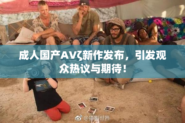 成人国产AVζ新作发布，引发观众热议与期待！