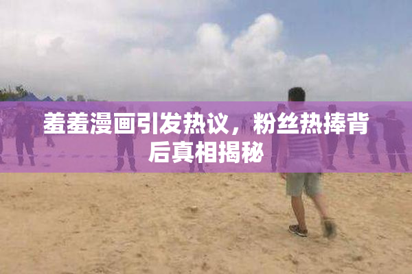 羞羞漫画引发热议，粉丝热捧背后真相揭秘