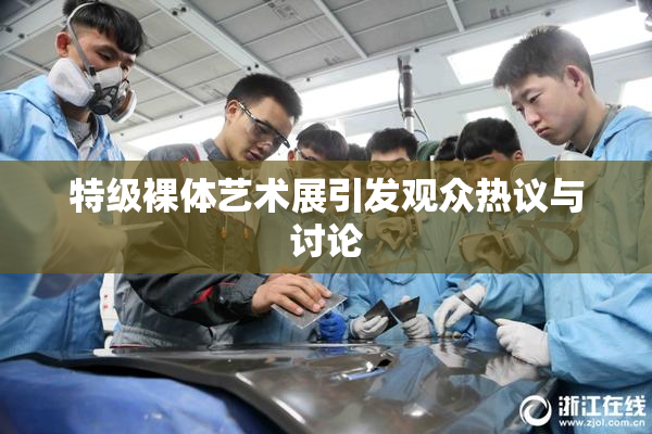 特级裸体艺术展引发观众热议与讨论