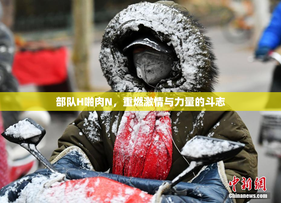 部队H啪肉N，重燃激情与力量的斗志