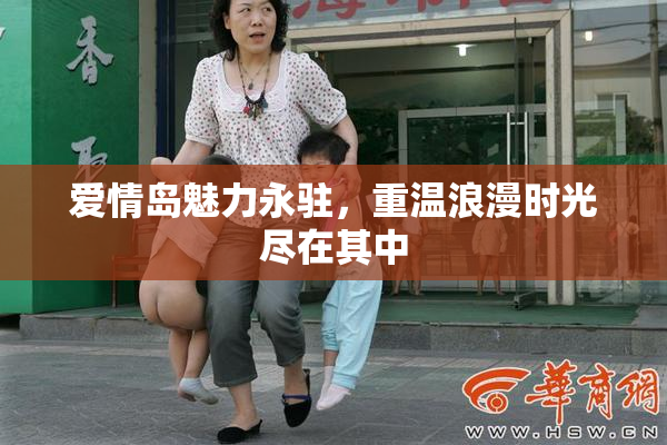 爱情岛魅力永驻，重温浪漫时光尽在其中