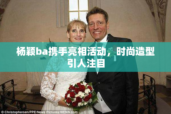 杨颖ba携手亮相活动，时尚造型引人注目