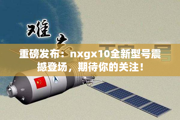 重磅发布：nxgx10全新型号震撼登场，期待你的关注！