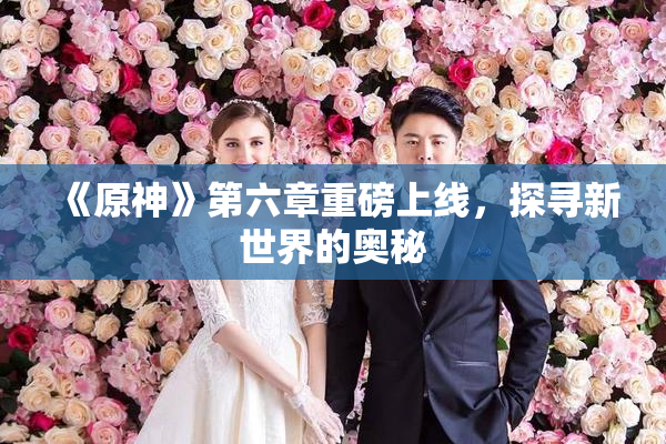 《原神》第六章重磅上线，探寻新世界的奥秘