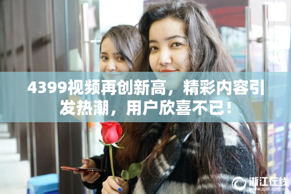 4399视频再创新高，精彩内容引发热潮，用户欣喜不已！