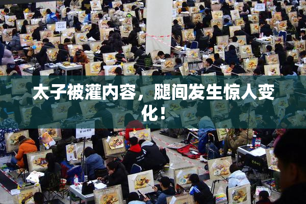 太子被灌内容，腿间发生惊人变化！