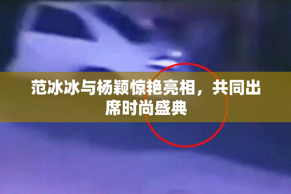 范冰冰与杨颖惊艳亮相，共同出席时尚盛典