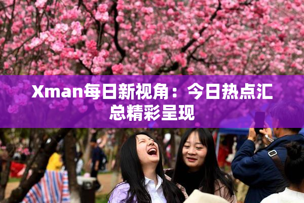 Xman每日新视角：今日热点汇总精彩呈现
