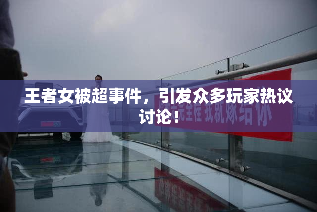 王者女被超事件，引发众多玩家热议讨论！