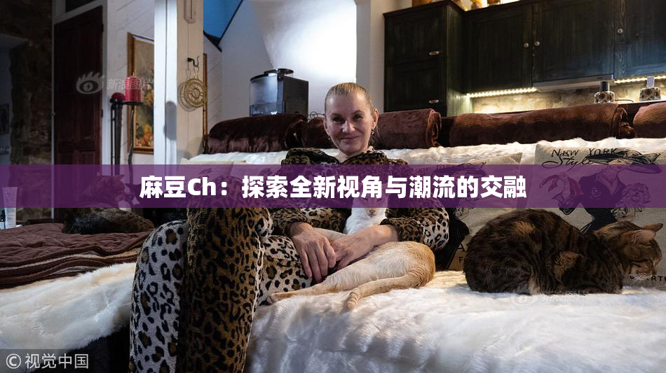 麻豆Ch：探索全新视角与潮流的交融