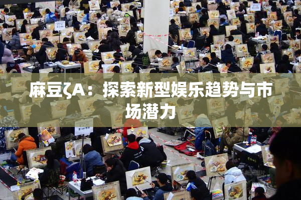 麻豆ζA：探索新型娱乐趋势与市场潜力