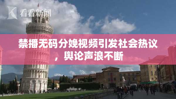 禁播无码分娩视频引发社会热议，舆论声浪不断