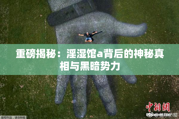 重磅揭秘：淫湿馆a背后的神秘真相与黑暗势力