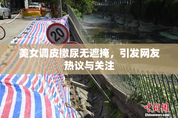 美女调皮撒尿无遮掩，引发网友热议与关注