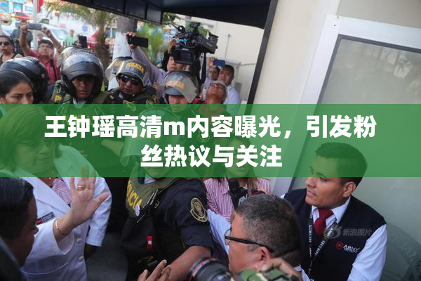 王钟瑶高清m内容曝光，引发粉丝热议与关注