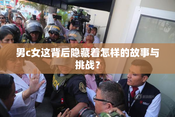 男c女这背后隐藏着怎样的故事与挑战？