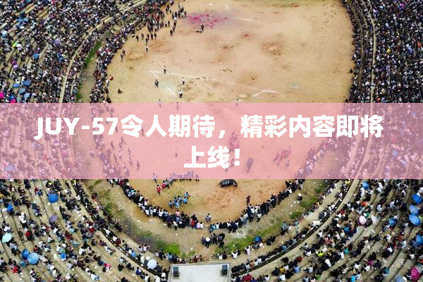 JUY-57令人期待，精彩内容即将上线！