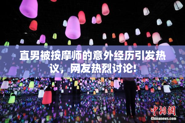 直男被按摩师的意外经历引发热议，网友热烈讨论!