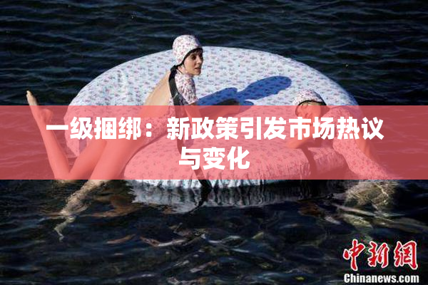 一级捆绑：新政策引发市场热议与变化