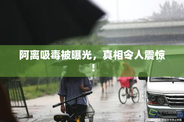 阿离吸毒被曝光，真相令人震惊！