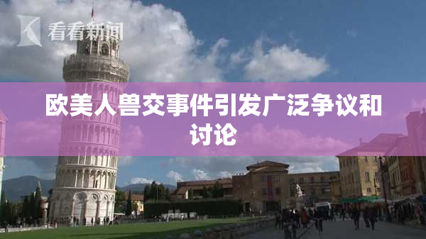 欧美人兽交事件引发广泛争议和讨论