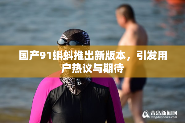 国产91蝌蚪推出新版本，引发用户热议与期待