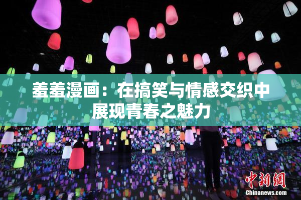 羞羞漫画：在搞笑与情感交织中展现青春之魅力