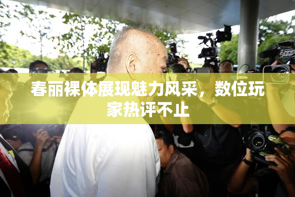 春丽裸体展现魅力风采，数位玩家热评不止