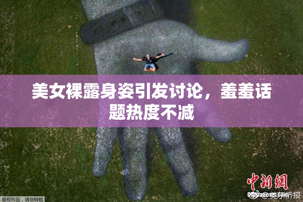 美女裸露身姿引发讨论，羞羞话题热度不减