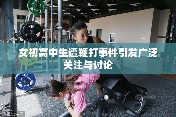 女初高中生遭鞭打事件引发广泛关注与讨论