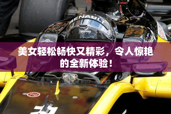 美女轻松畅快又精彩，令人惊艳的全新体验！