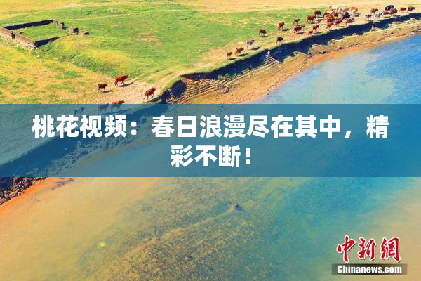 桃花视频：春日浪漫尽在其中，精彩不断！